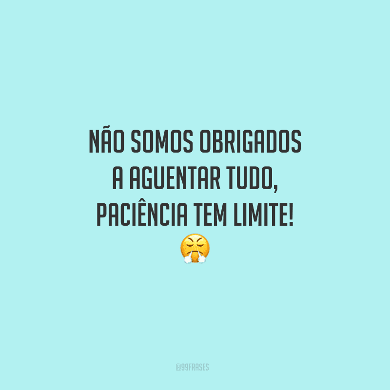 Não somos obrigados a aguentar tudo, paciência tem limite!