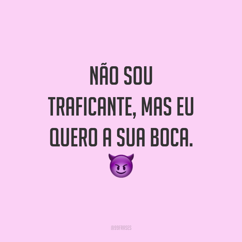 Não sou traficante, mas eu quero a sua boca. ?