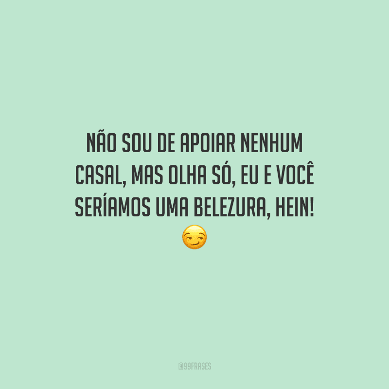 Não sou de apoiar nenhum casal, mas olha só, eu e você seríamos uma belezura, hein! 