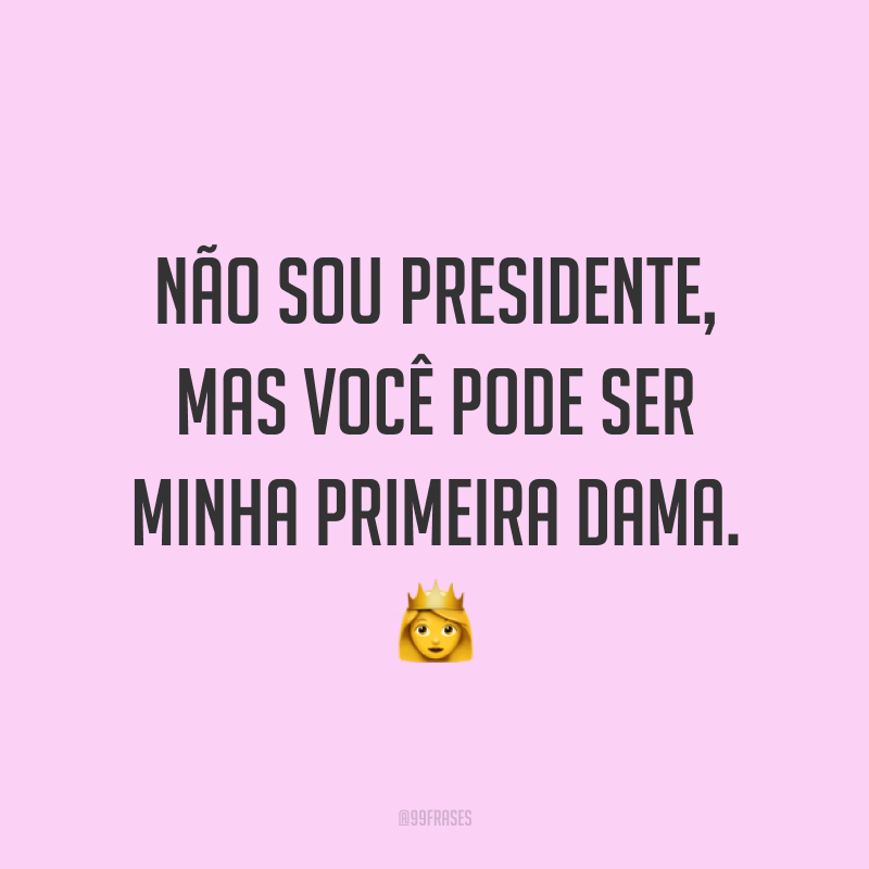 Não sou presidente, mas você pode ser minha primeira dama. ?