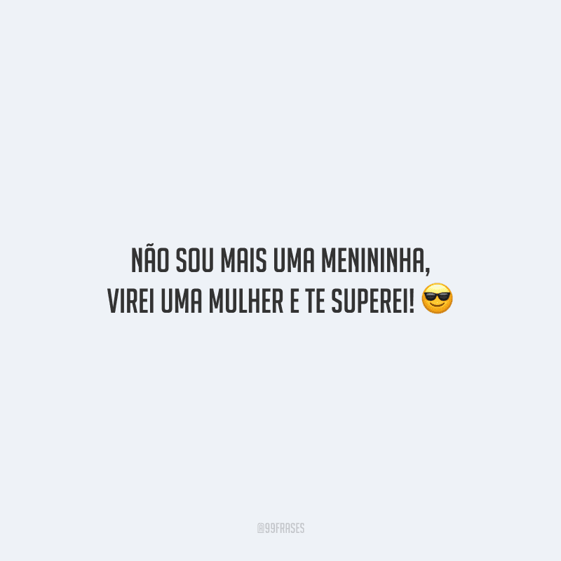 Não sou mais uma menininha, virei uma mulher e te superei! 
