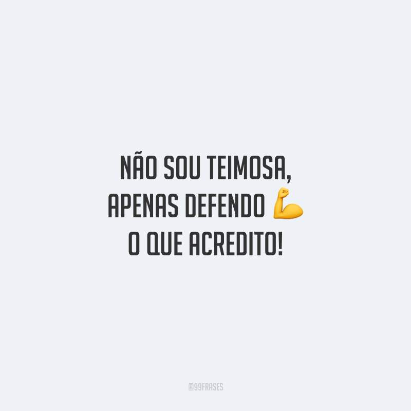 Não sou teimosa, apenas defendo o que acredito!