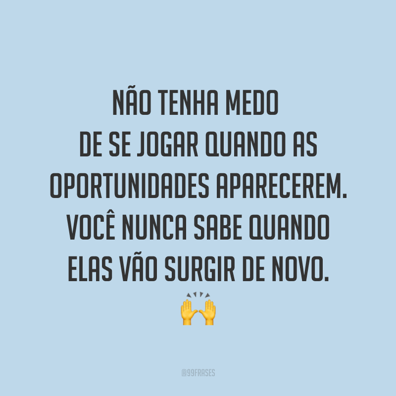 Não tenha medo de se jogar quando as oportunidades aparecerem. Você nunca sabe quando elas vão surgir de novo. ?