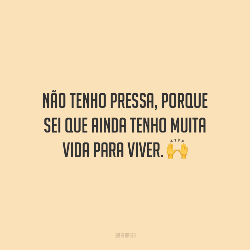 Não tenho pressa, porque sei que ainda tenho muita vida para viver. 🙌