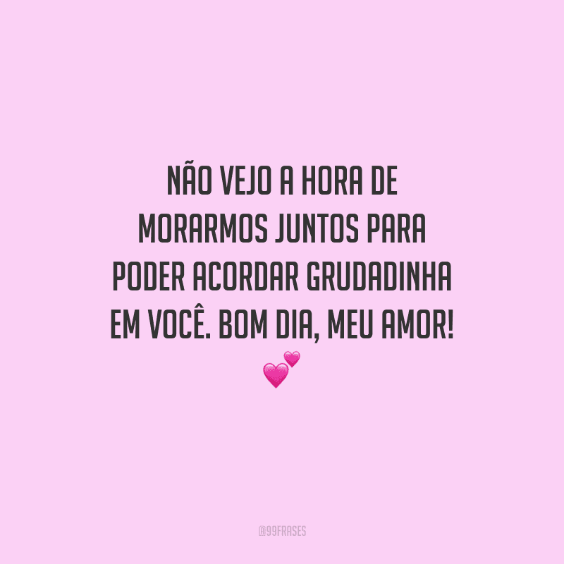Não vejo a hora de morarmos juntos para poder acordar grudadinha em você. Bom dia, meu amor! 