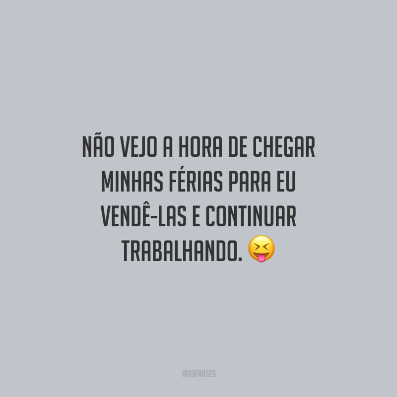 Não vejo a hora de chegar minhas férias para eu vendê-las e continuar trabalhando.