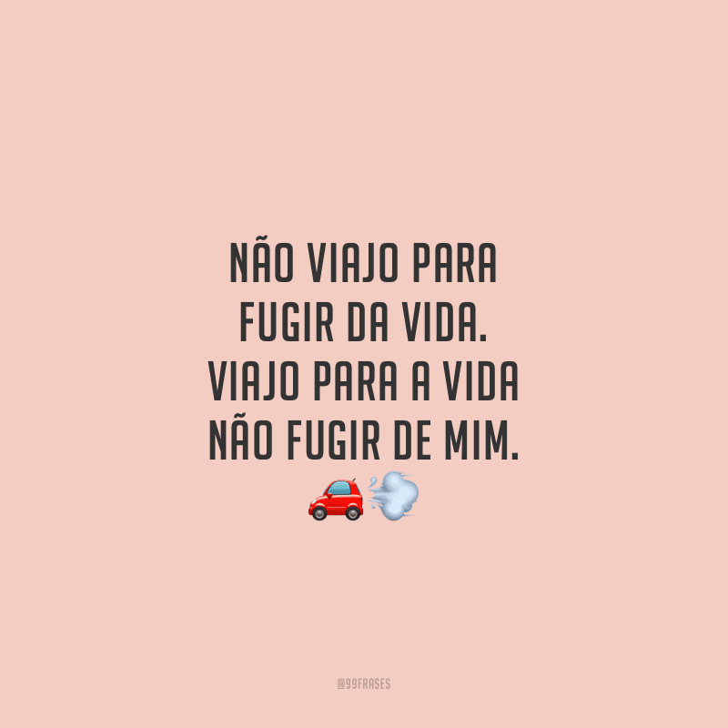 Não viajo para fugir da vida. Viajo para a vida não fugir de mim.