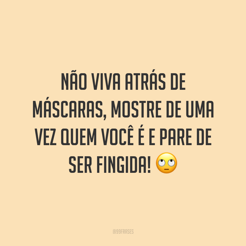 Não viva atrás de máscaras, mostre de uma vez quem você é e pare de ser fingida! 🙄