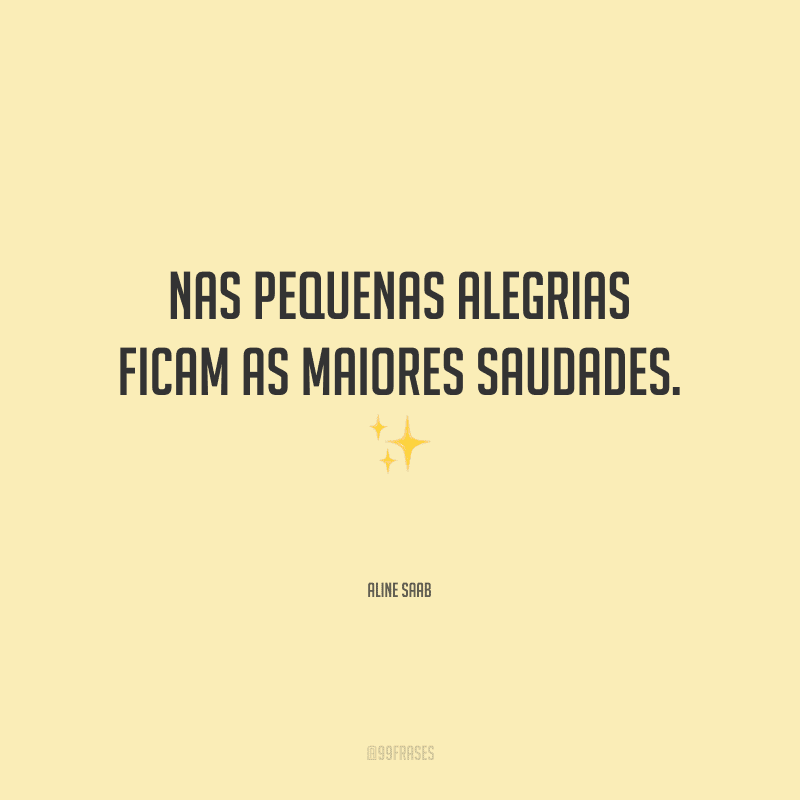 Nas pequenas alegrias ficam as maiores saudades.
