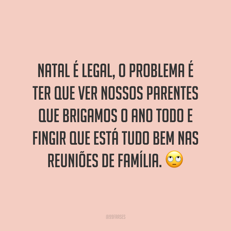 Natal é legal, o problema é ter que ver nossos parentes que brigamos o ano todo e fingir que está tudo bem nas reuniões de família.