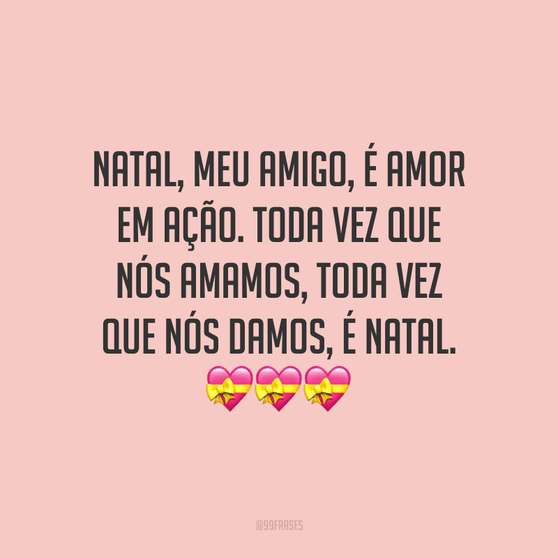 Natal, meu amigo, é amor em ação. Toda vez que nós amamos, toda vez que nós damos, é Natal.