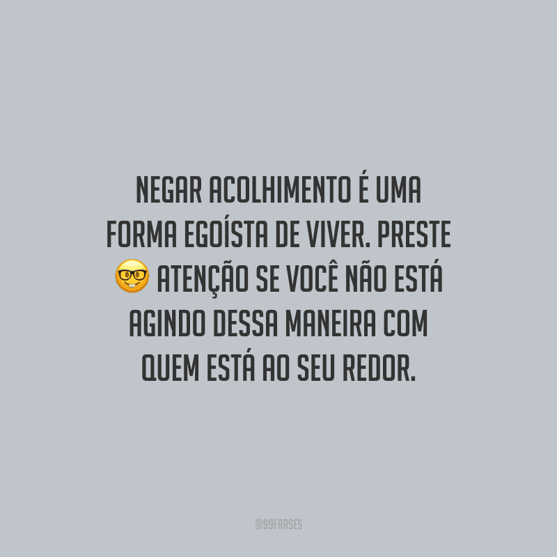 Negar acolhimento é uma forma egoísta de viver. Preste atenção se você não está agindo dessa maneira com quem está ao seu redor.