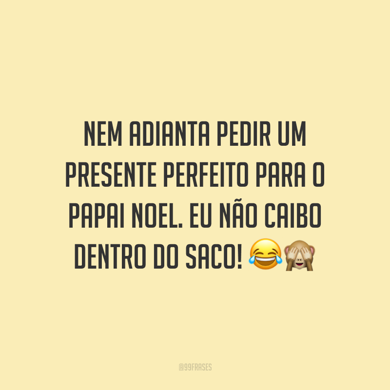 Nem adianta pedir um presente perfeito para o Papai Noel. Eu não caibo dentro do saco!