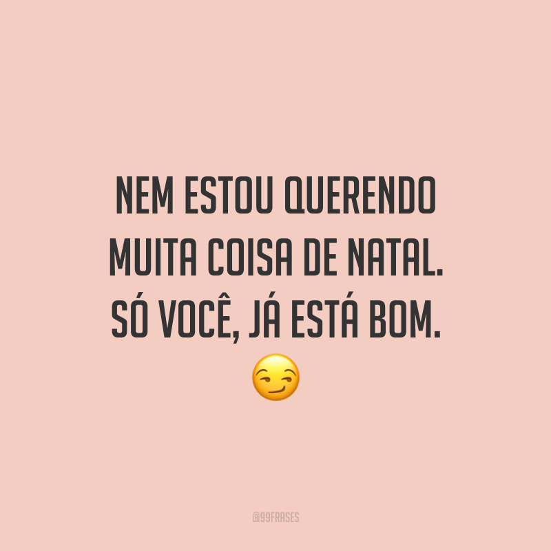 Nem estou querendo muita coisa de Natal. Só você, já está bom.
