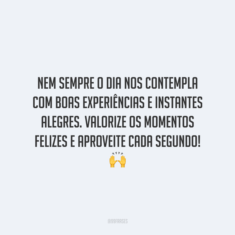 Nem sempre o dia nos contempla com boas experiências e instantes alegres. Valorize os momentos felizes e aproveite cada segundo!