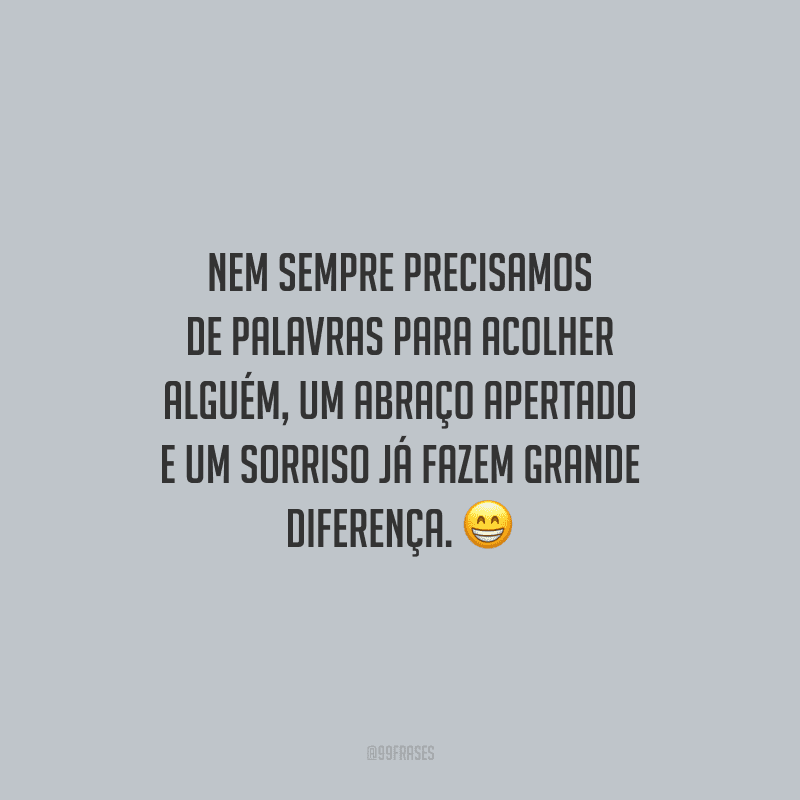 Nem sempre precisamos de palavras para acolher alguém, um abraço apertado e um sorriso já fazem grande diferença.