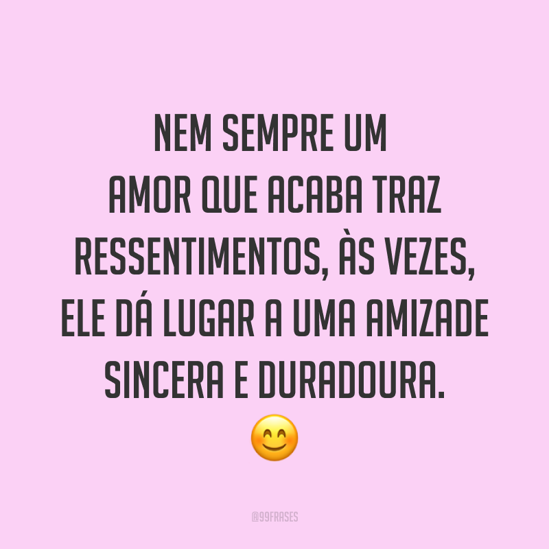 Nem sempre um amor que acaba traz ressentimentos, às vezes, ele dá lugar a uma amizade sincera e duradoura. ?