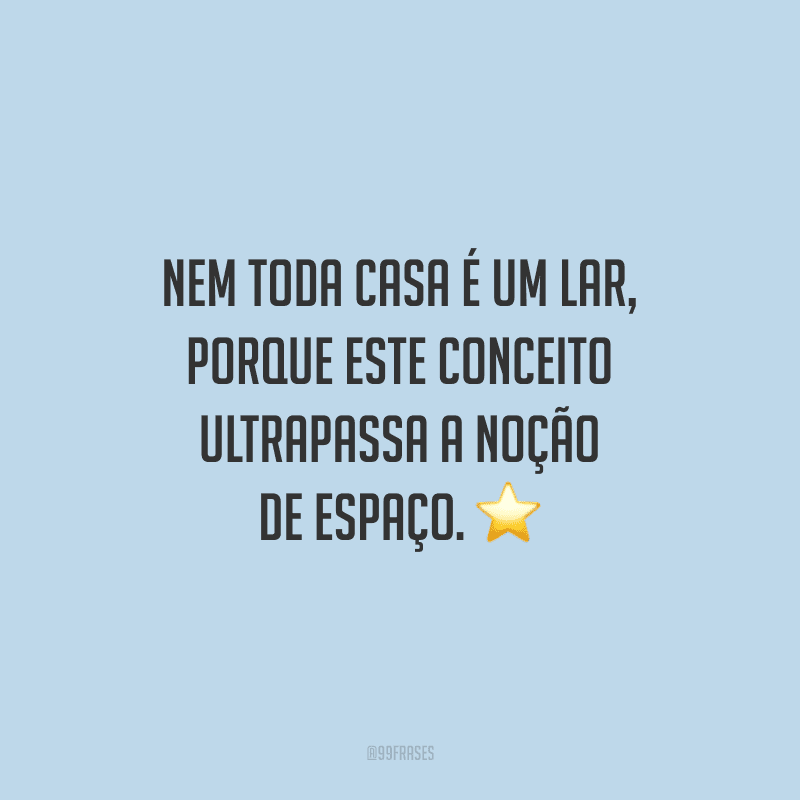 Nem toda casa é um lar, porque este conceito ultrapassa a noção de espaço: o lar é um ambiente de ternura, carregado de sentimentos bons e de amor.