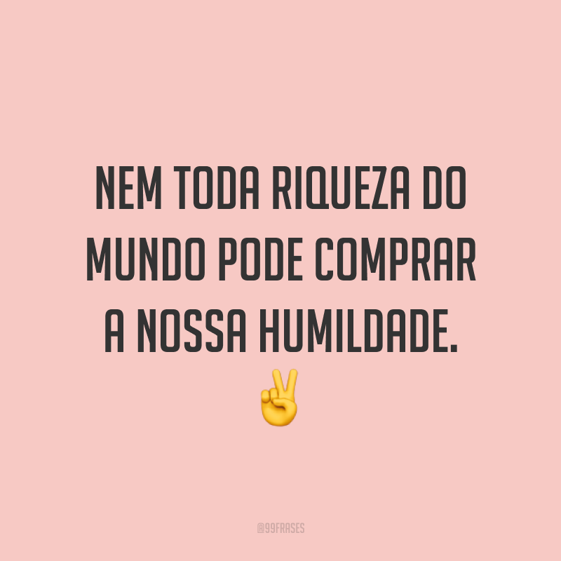 Nem toda riqueza do mundo pode comprar a nossa humildade. ✌