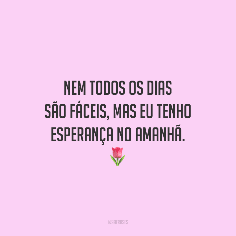 Nem todos os dias são fáceis, mas eu tenho esperança no amanhã. 🌷