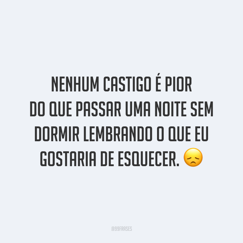 Nenhum castigo é pior do que passar uma noite sem dormir lembrando o que eu gostaria de esquecer. 😞