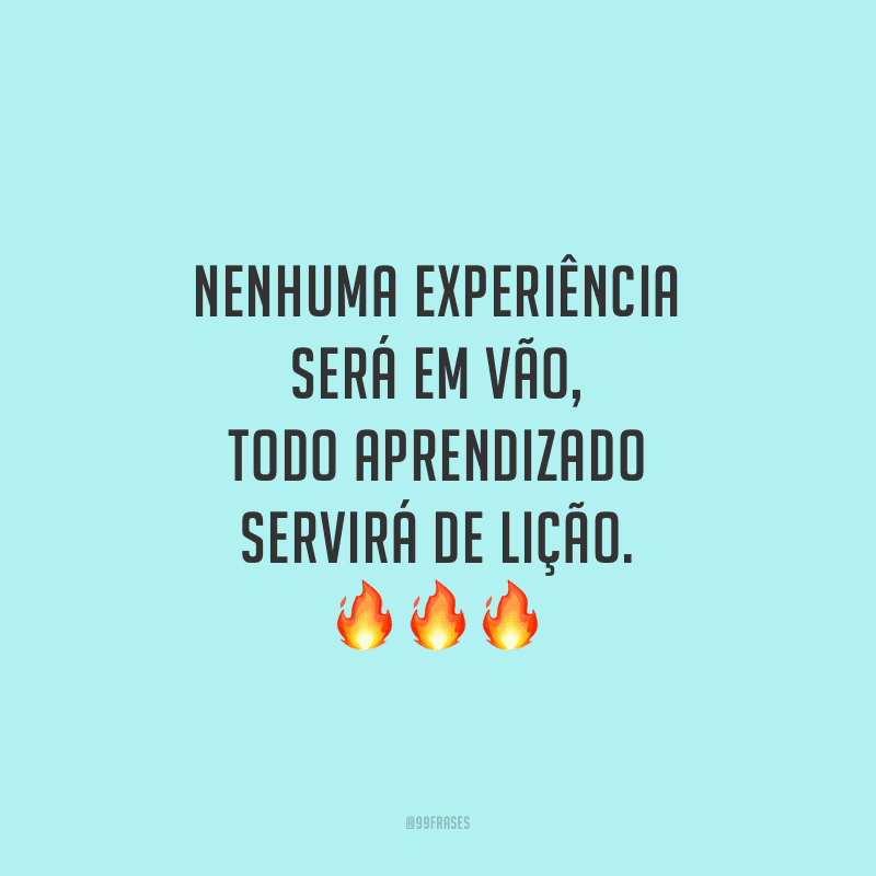 Nenhuma experiência será em vão, todo aprendizado servirá de lição.