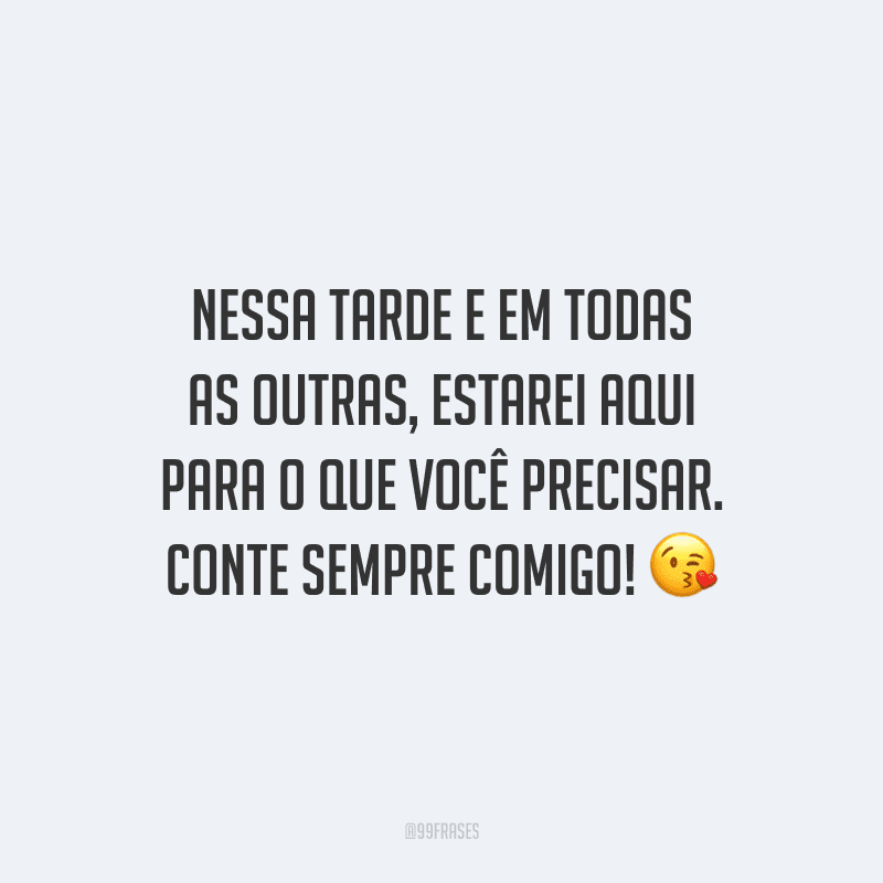 Nessa tarde e em todas as outras, estarei aqui para o que você precisar. Conte sempre comigo!