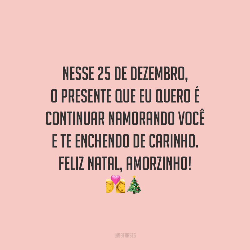 Nesse 25 de dezembro, o presente que eu quero é continuar namorando você e te enchendo de carinho. Feliz Natal, amorzinho! 