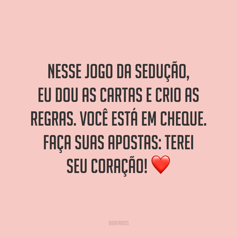 Nesse jogo da sedução, eu dou as cartas e crio as regras. Você está em cheque. Faça suas apostas: terei seu coração! ❤️