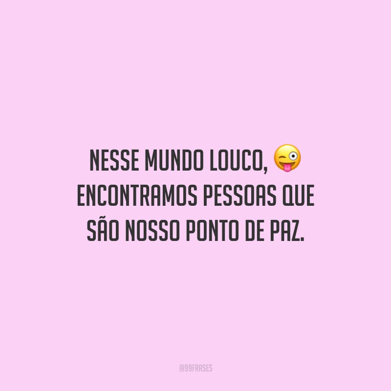 Nesse mundo louco, encontramos pessoas que são nosso ponto de paz.