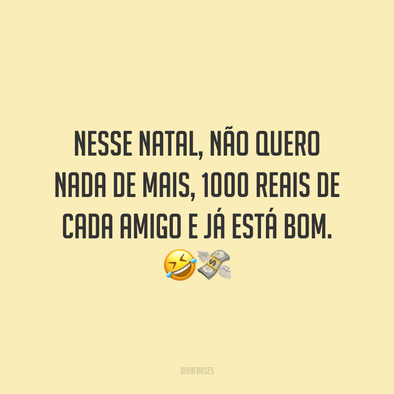 Nesse Natal, não quero nada de mais, 1000 reais de cada amigo e já está bom.
