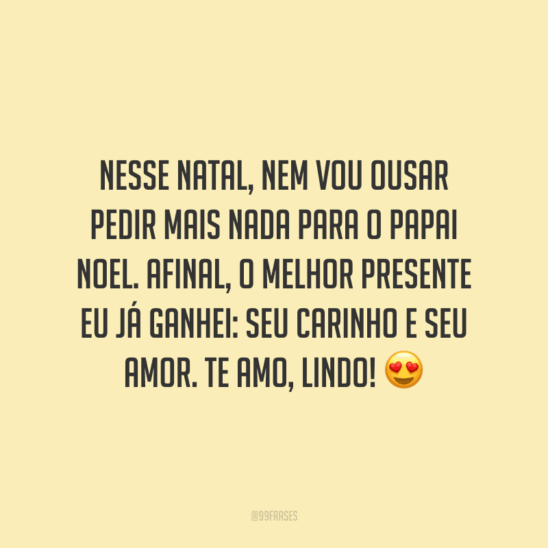 Nesse Natal, nem vou ousar pedir mais nada para o Papai Noel. Afinal, o melhor presente eu já ganhei: seu carinho e seu amor. Te amo, lindo! 