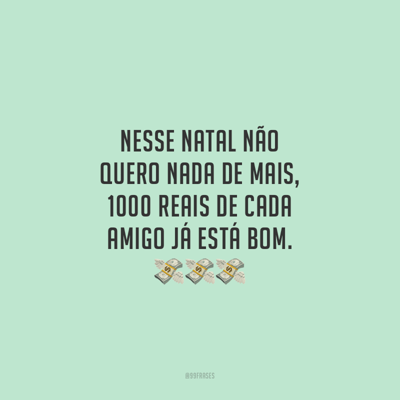 Nesse Natal não quero nada de mais, 1000 reais de cada amigo já está bom.