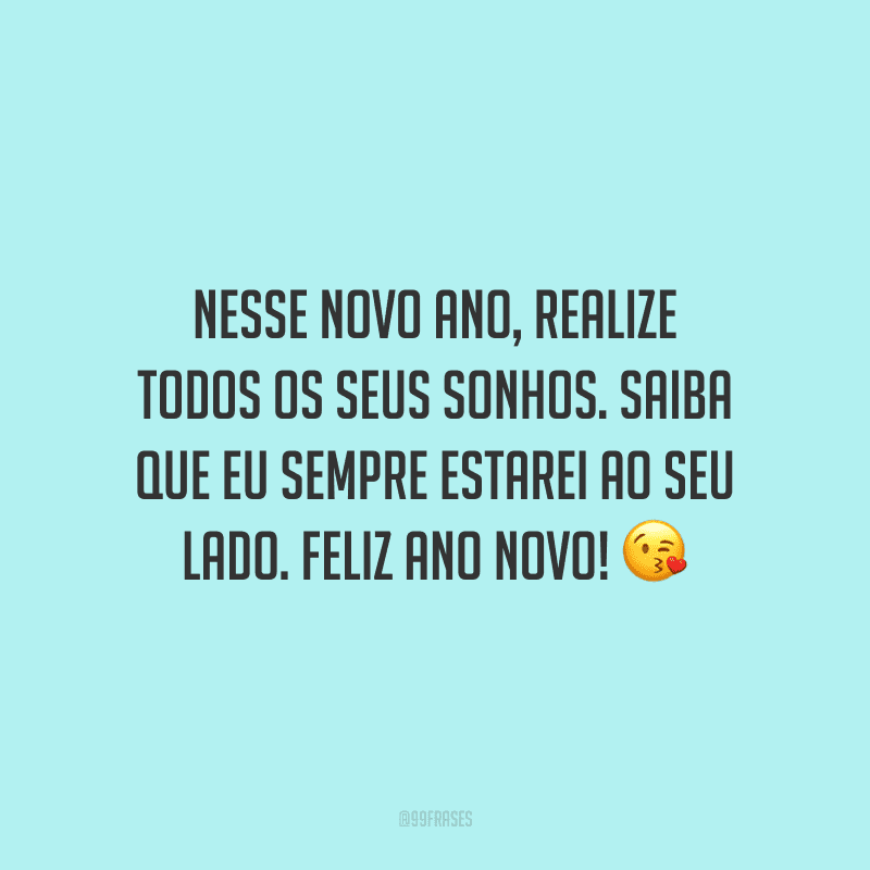Nesse novo ano, realize todos os seus sonhos. Saiba que eu sempre estarei ao seu lado. Feliz Ano Novo!