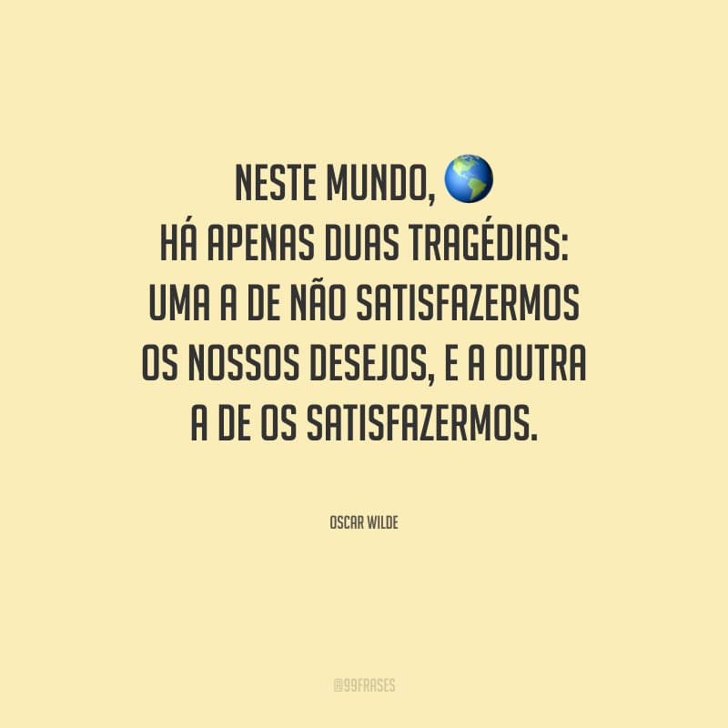 Neste mundo, há apenas duas tragédias: uma a de não satisfazermos os nossos desejos, e a outra a de os satisfazermos.