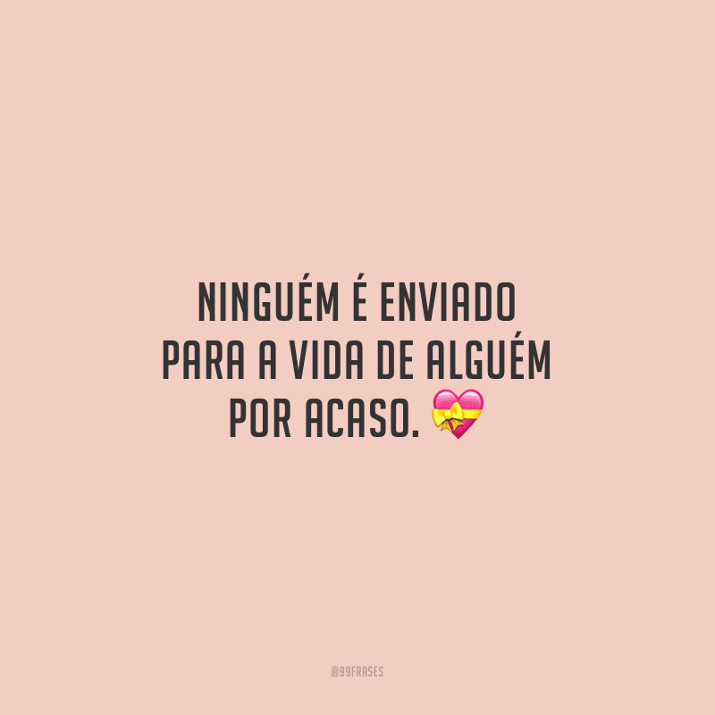 Ninguém é enviado para a vida de alguém por acaso.