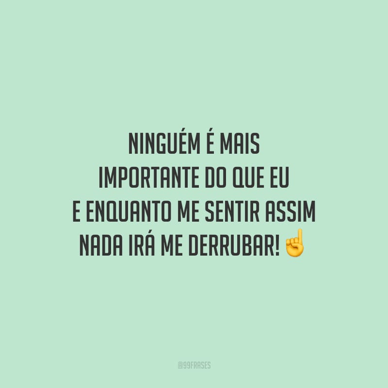 Ninguém é mais importante do que eu e enquanto me sentir assim nada irá me derrubar!
