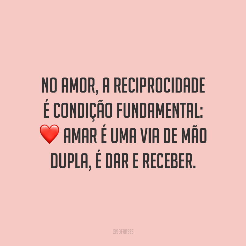 No amor, a reciprocidade é condição fundamental: amar é uma via de mão dupla, é dar e receber.