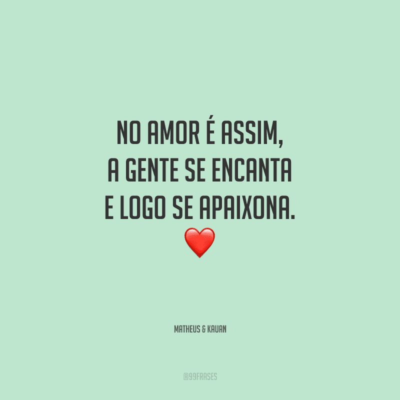 No amor é assim, a gente se encanta e logo se apaixona.