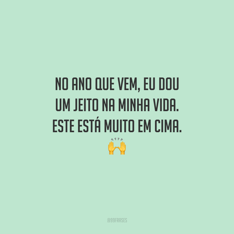 No ano que vem, eu dou um jeito na minha vida. Este está muito em cima.