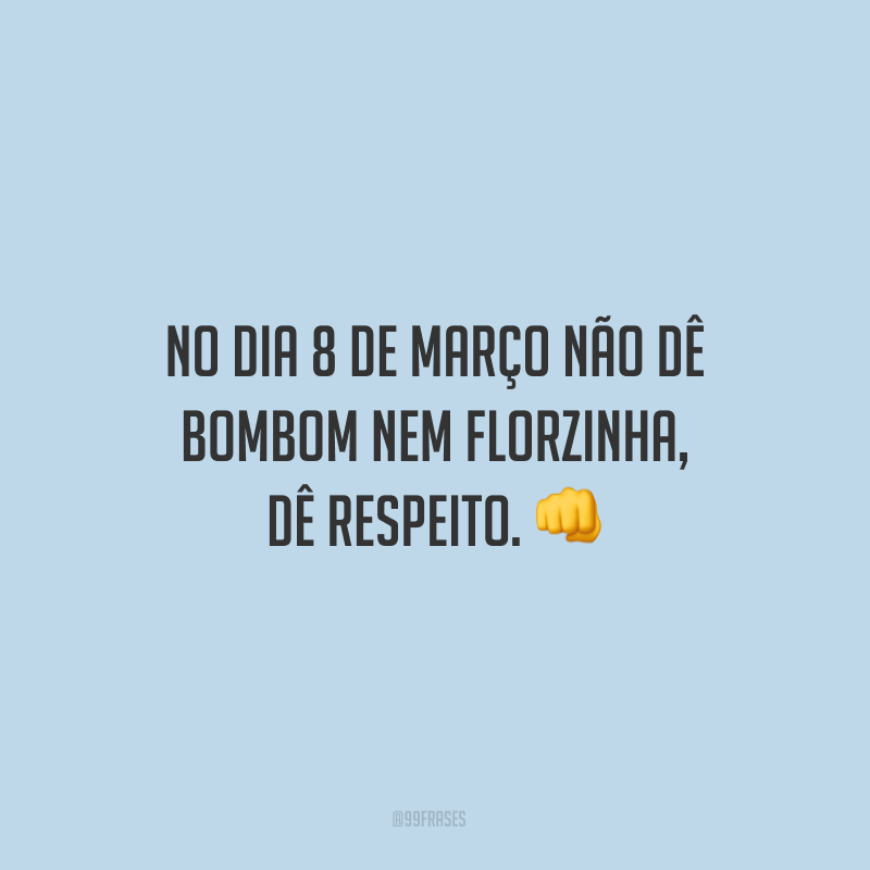 No dia 8 de março não dê bombom nem florzinha, dê respeito.