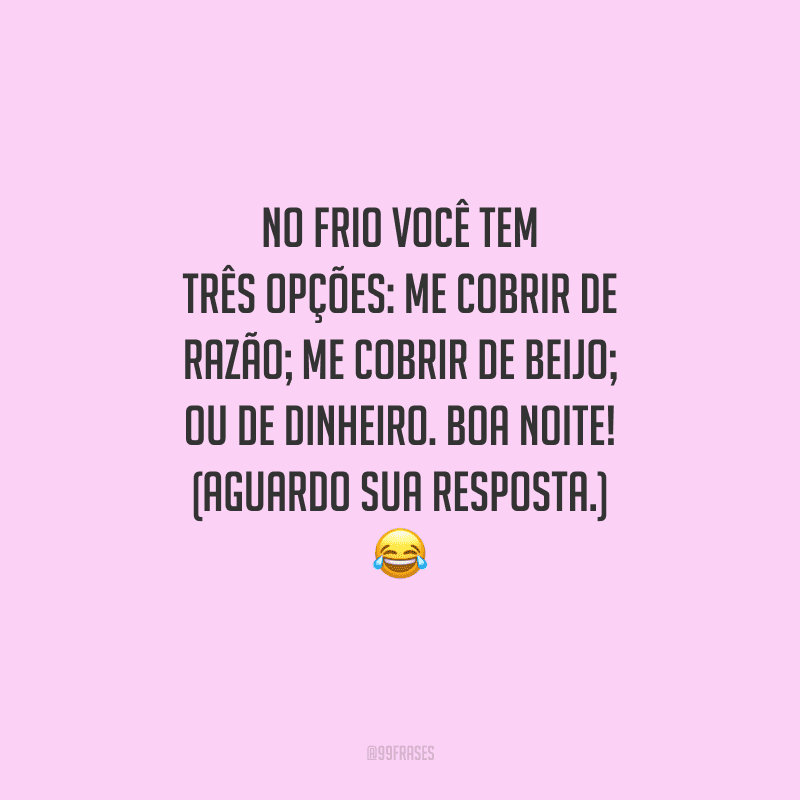 No frio você tem três opções: me cobrir de razão; me cobrir de beijo; ou de dinheiro. Boa noite! (Aguardo sua resposta.)