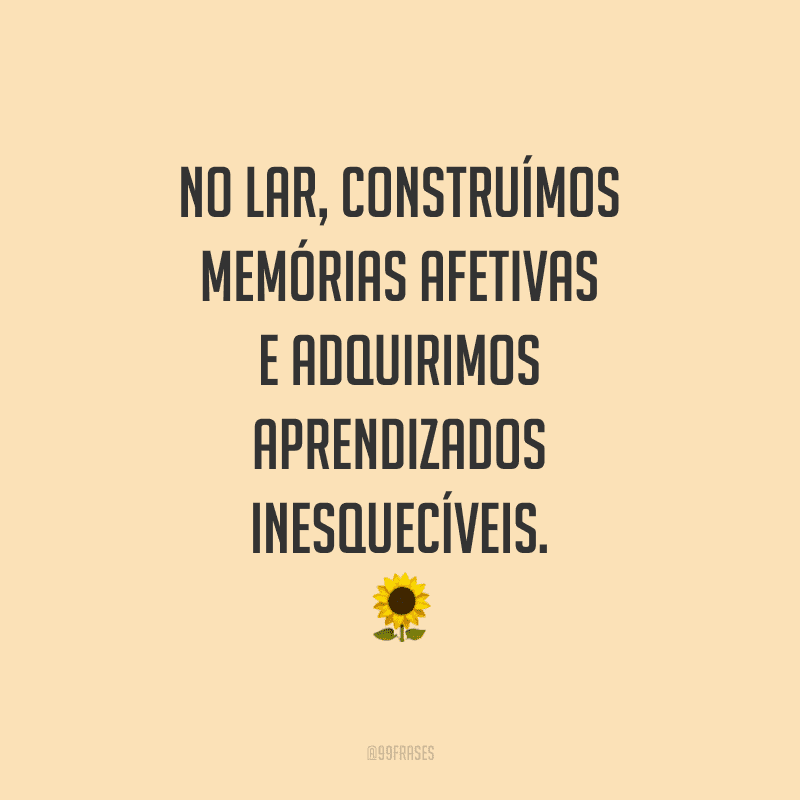 No lar, construímos memórias afetivas e adquirimos aprendizados inesquecíveis. É por isso que nos lembramos dele com tanto carinho.