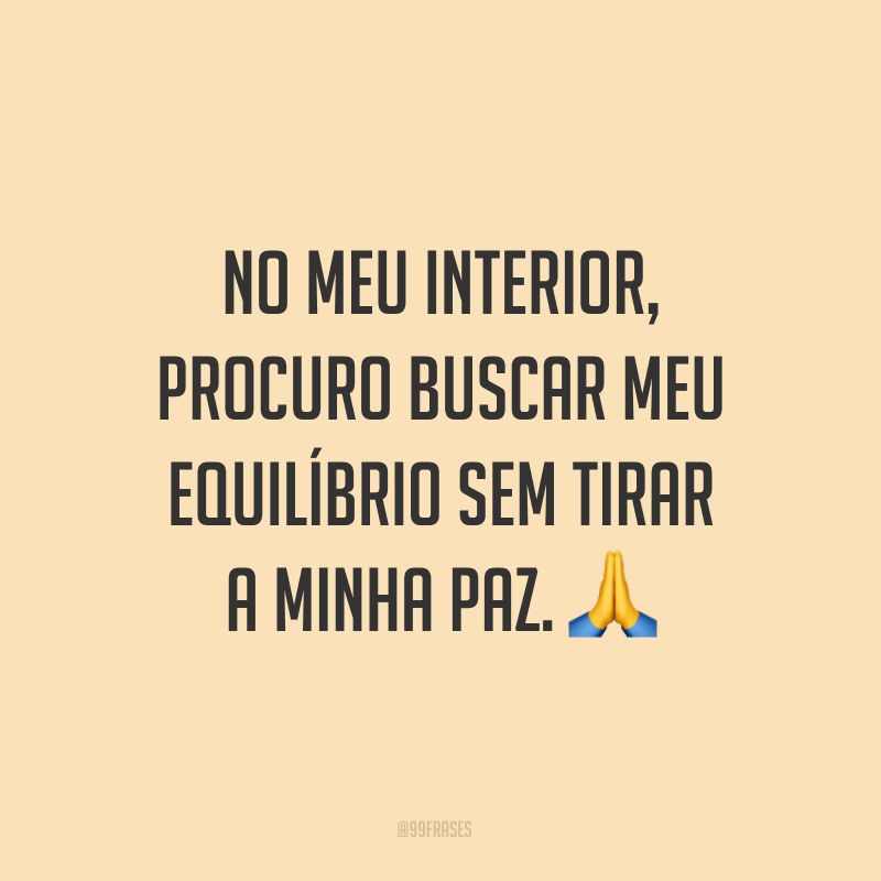 No meu interior, procuro buscar meu equilíbrio sem tirar a minha paz. ?
