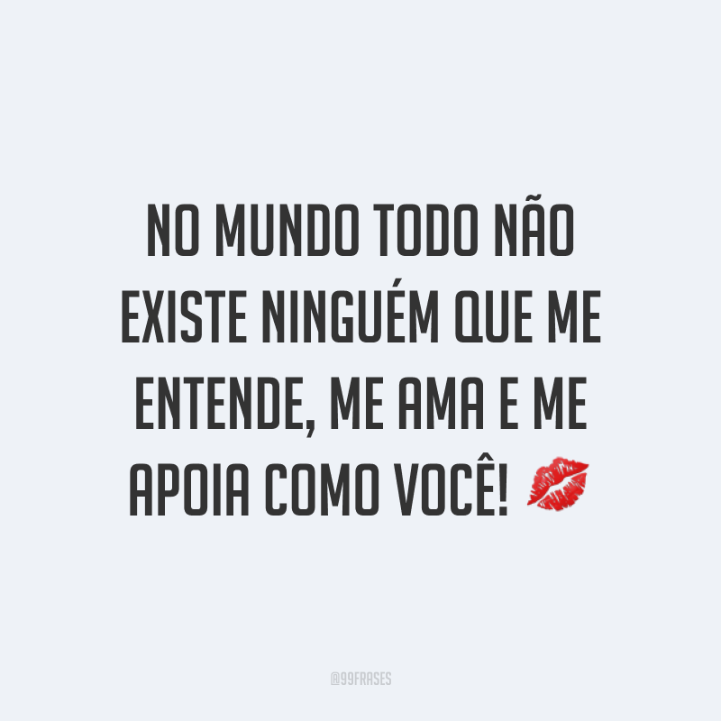 No mundo todo não existe ninguém que me entende, me ama e me apoia como você! ?