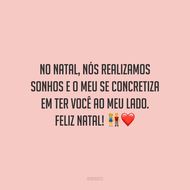 No Natal, nós realizamos sonhos e o meu se concretiza em ter você ao meu lado. Feliz Natal!