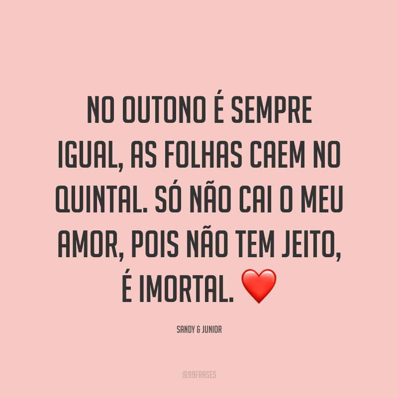 No outono é sempre igual, as folhas caem no quintal. Só não cai o meu amor, pois não tem jeito, é imortal. ❤