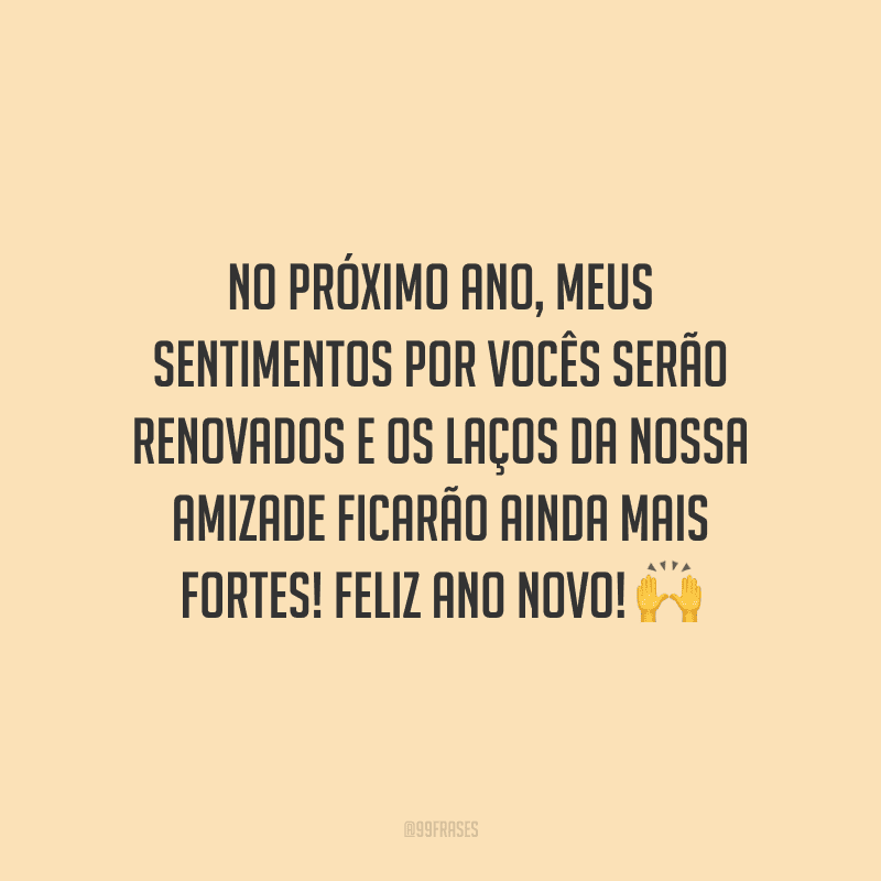 No próximo ano, meus sentimentos por vocês serão renovados e os laços da nossa amizade ficarão ainda mais fortes! Feliz Ano Novo! 