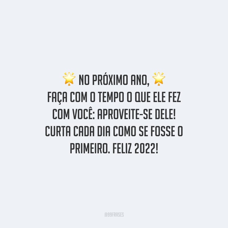 No próximo ano, faça com o tempo o que ele fez com você: aproveite-se dele! Curta cada dia como se fosse o primeiro. Feliz 2022!