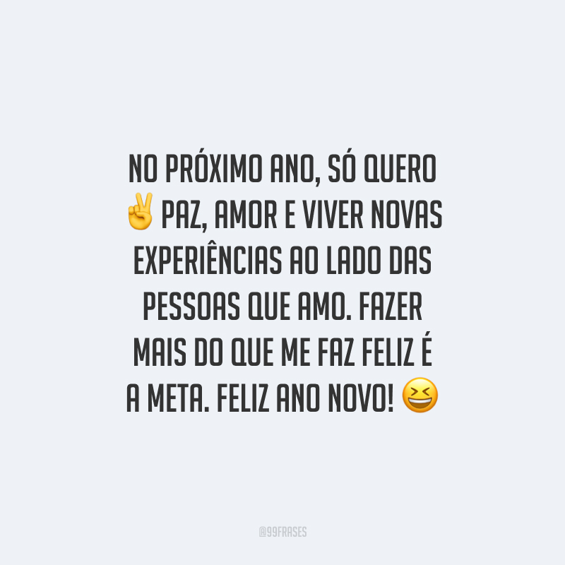 No próximo ano, só quero paz, amor e viver novas experiências ao lado das pessoas que amo. Fazer mais do que me faz feliz é a meta. Feliz Ano Novo!